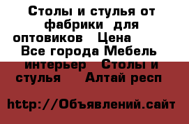 Столы и стулья от фабрики, для оптовиков › Цена ­ 180 - Все города Мебель, интерьер » Столы и стулья   . Алтай респ.